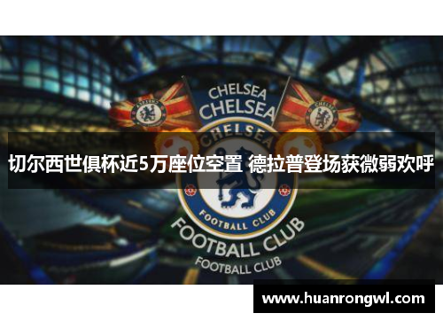 切尔西世俱杯近5万座位空置 德拉普登场获微弱欢呼