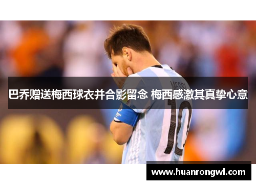 巴乔赠送梅西球衣并合影留念 梅西感激其真挚心意