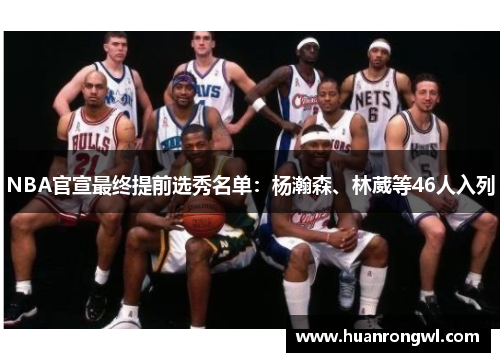 NBA官宣最终提前选秀名单:杨瀚森、林葳等46人入列