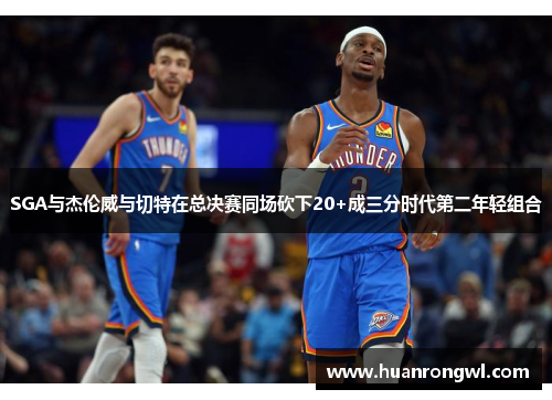 SGA与杰伦威与切特在总决赛同场砍下20+成三分时代第二年轻组合