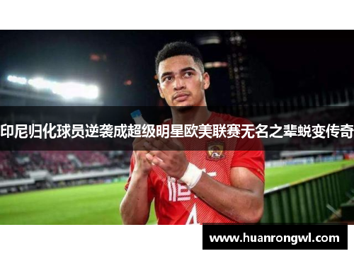 印尼归化球员逆袭成超级明星欧美联赛无名之辈蜕变传奇