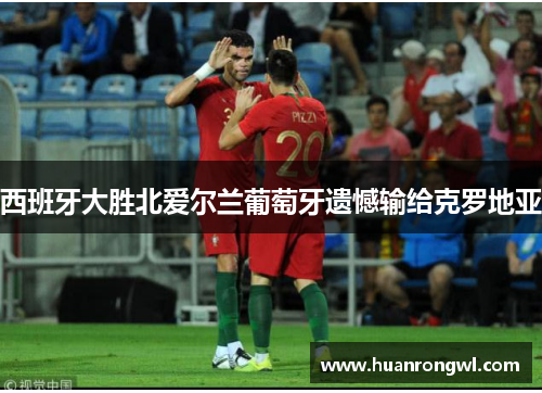 西班牙大胜北爱尔兰葡萄牙遗憾输给克罗地亚