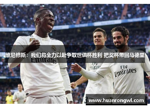 维尼修斯：我们将全力以赴争取世俱杯胜利 把奖杯带回马德里