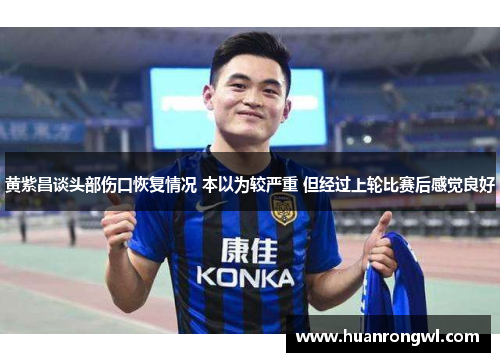 黄紫昌谈头部伤口恢复情况 本以为较严重 但经过上轮比赛后感觉良好