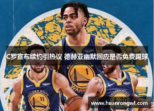 C罗宣布续约引热议 德赫亚幽默回应是否免费踢球